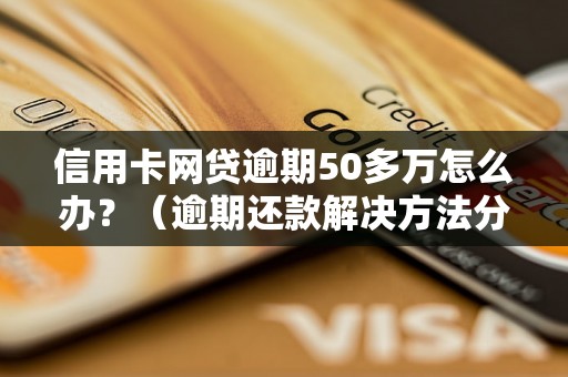 信用卡网贷逾期50多万怎么办？（逾期还款解决方法分享）