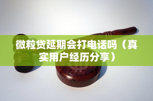 微粒贷延期会打电话吗（真实用户经历分享）