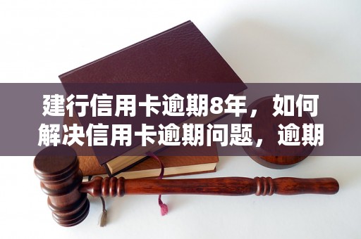 建行信用卡逾期8年，如何解决信用卡逾期问题，逾期信用卡处理方法