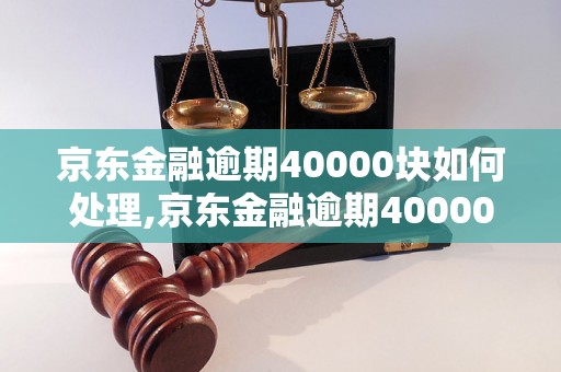 京东金融逾期40000块如何处理,京东金融逾期40000块会有什么后果