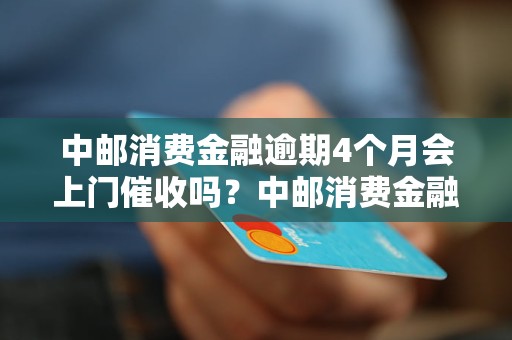 中邮消费金融逾期4个月会上门催收吗？中邮消费金融逾期4个月会采取哪些催收措施？