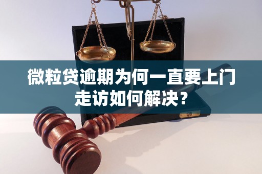 微粒贷逾期为何一直要上门走访如何解决？