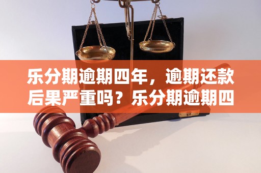 乐分期逾期四年，逾期还款后果严重吗？乐分期逾期四年如何解决？