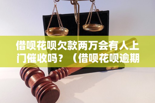 借呗花呗欠款两万会有人上门催收吗？（借呗花呗逾期后的催收方式）