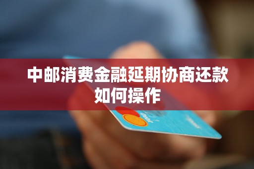 中邮消费金融延期协商还款如何操作