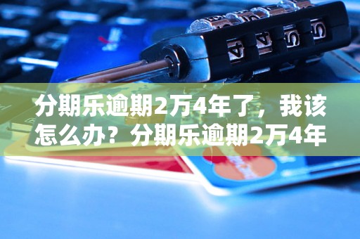 分期乐逾期2万4年了，我该怎么办？分期乐逾期2万4年了，后果严重吗？