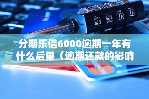 分期乐借6000逾期一年有什么后果（逾期还款的影响与处理方法）