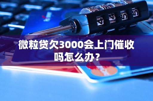 微粒贷欠3000会上门催收吗怎么办？