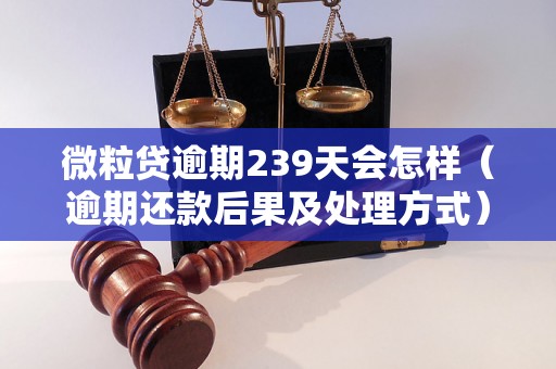 微粒贷逾期239天会怎样（逾期还款后果及处理方式）