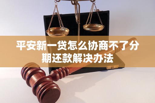 平安新一贷怎么协商不了分期还款解决办法