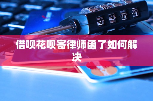 借呗花呗寄律师函了如何解决