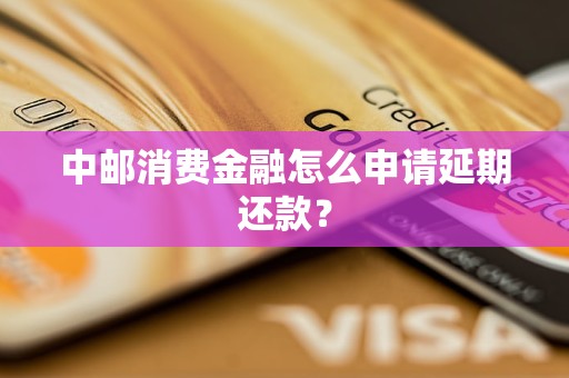 中邮消费金融怎么申请延期还款？