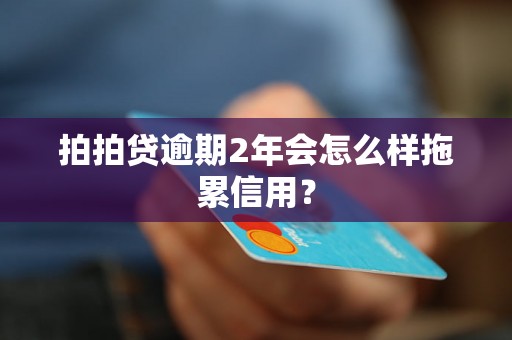 拍拍贷逾期2年会怎么样拖累信用？