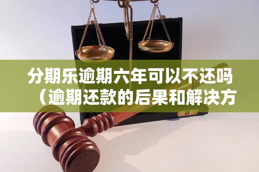 分期乐逾期六年可以不还吗（逾期还款的后果和解决方法）