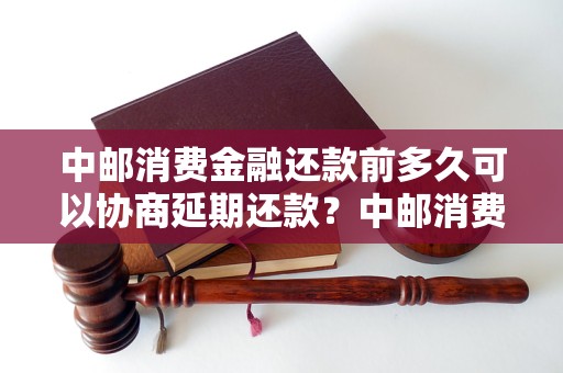 中邮消费金融还款前多久可以协商延期还款？中邮消费金融还款前的协商时间是多久？