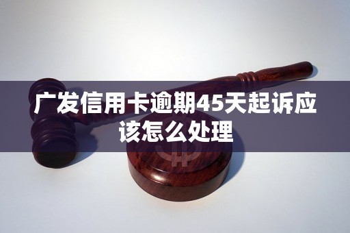 广发信用卡逾期45天起诉应该怎么处理