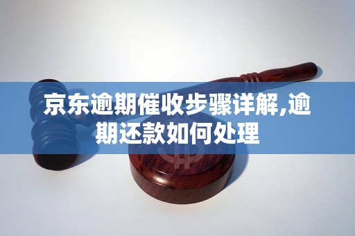 京东逾期催收步骤详解,逾期还款如何处理