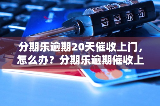 分期乐逾期20天催收上门，怎么办？分期乐逾期催收上门的后果