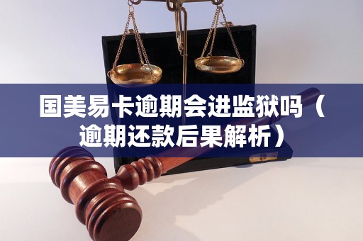 国美易卡逾期会进监狱吗（逾期还款后果解析）