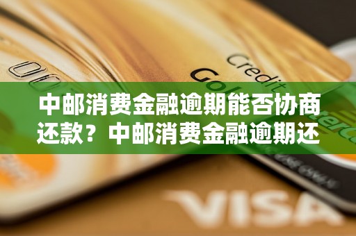 中邮消费金融逾期能否协商还款？中邮消费金融逾期还款如何处理？