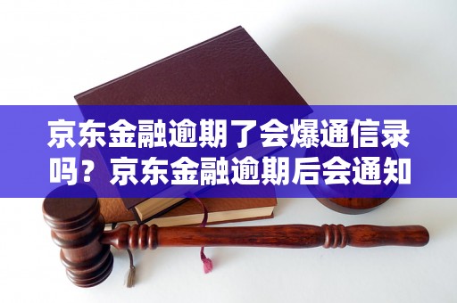 京东金融逾期了会爆通信录吗？京东金融逾期后会通知联系人吗？