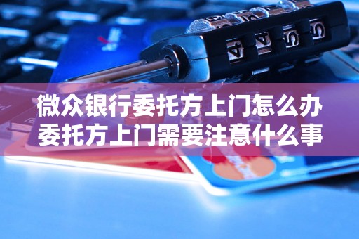 微众银行委托方上门怎么办委托方上门需要注意什么事项