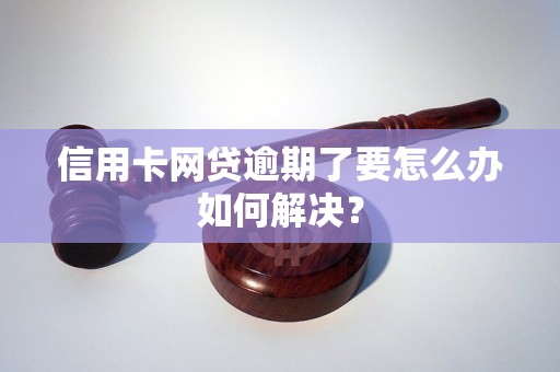 信用卡网贷逾期了要怎么办如何解决？