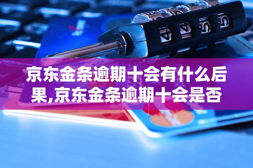 京东金条逾期十会有什么后果,京东金条逾期十会是否影响信用记录