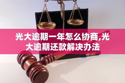 光大逾期一年怎么协商,光大逾期还款解决办法