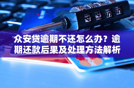 众安贷逾期不还怎么办？逾期还款后果及处理方法解析