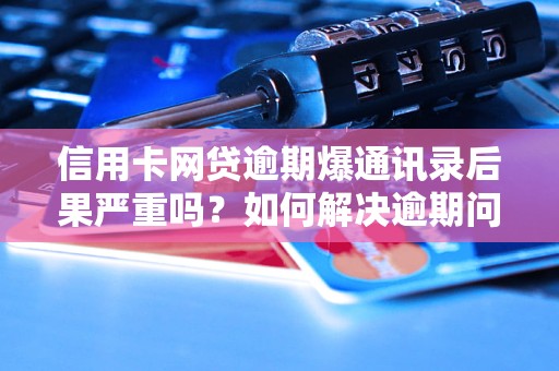 信用卡网贷逾期爆通讯录后果严重吗？如何解决逾期问题？