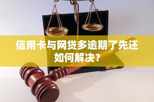 信用卡与网贷多逾期了先还如何解决？