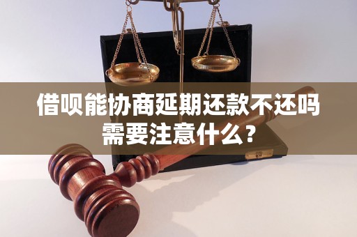 借呗能协商延期还款不还吗需要注意什么？