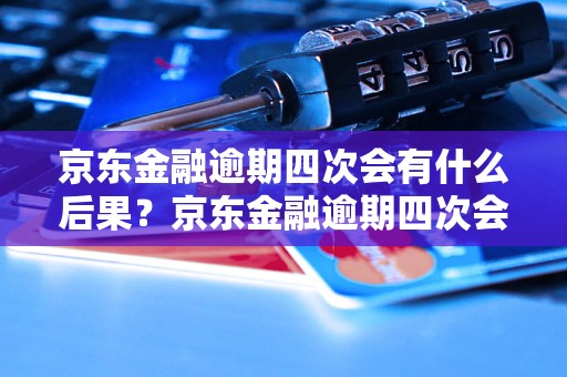 京东金融逾期四次会有什么后果？京东金融逾期四次会被拉入黑名单吗？