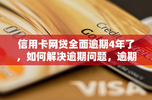 信用卡网贷全面逾期4年了，如何解决逾期问题，逾期信用卡网贷后果如何