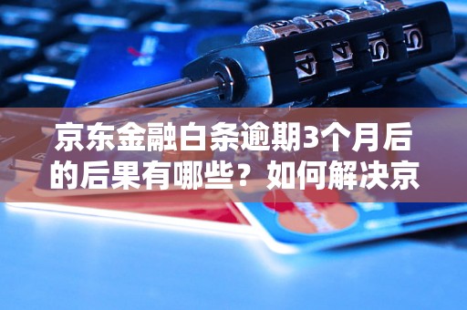 京东金融白条逾期3个月后的后果有哪些？如何解决京东金融白条逾期问题？