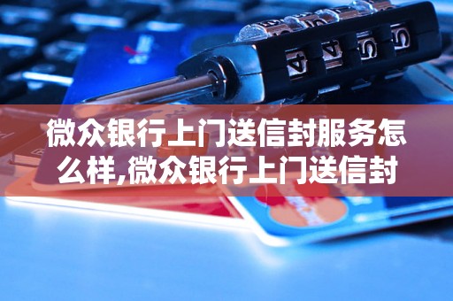 微众银行上门送信封服务怎么样,微众银行上门送信封费用是多少