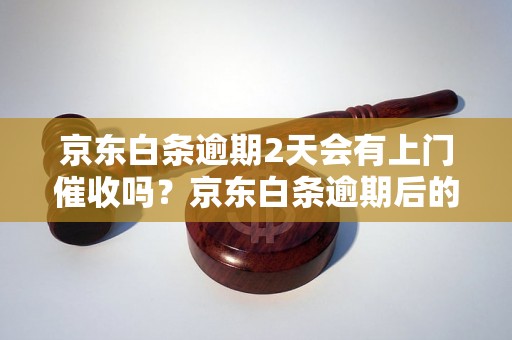 京东白条逾期2天会有上门催收吗？京东白条逾期后的处理方式