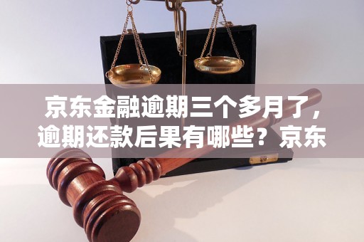 京东金融逾期三个多月了，逾期还款后果有哪些？京东金融逾期会影响个人信用吗？