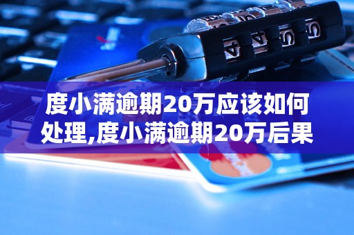 度小满逾期20万应该如何处理,度小满逾期20万后果及解决方法