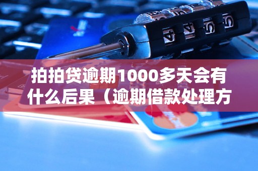 拍拍贷逾期1000多天会有什么后果（逾期借款处理方式详解）