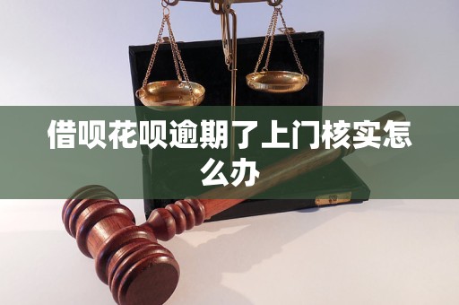 借呗花呗逾期了上门核实怎么办