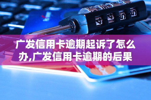 广发信用卡逾期起诉了怎么办,广发信用卡逾期的后果及处理方法