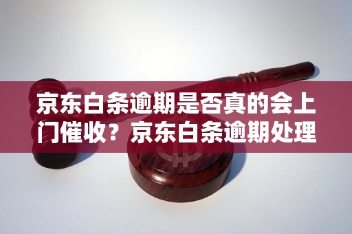 京东白条逾期是否真的会上门催收？京东白条逾期处理方式详解