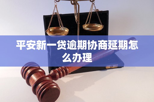 平安新一贷逾期协商延期怎么办理