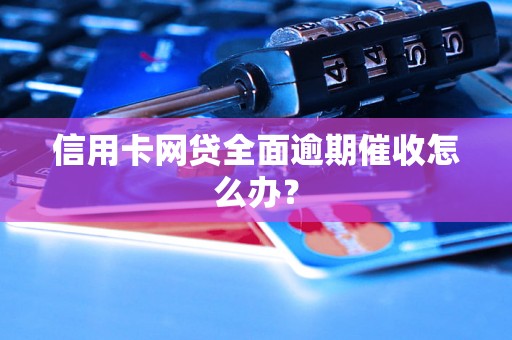 信用卡网贷全面逾期催收怎么办？