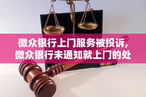 微众银行上门服务被投诉,微众银行未通知就上门的处理方法