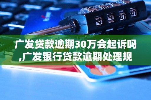 广发贷款逾期30万会起诉吗,广发银行贷款逾期处理规定