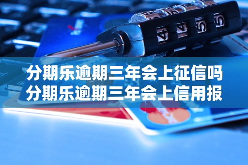 分期乐逾期三年会上征信吗分期乐逾期三年会上信用报告吗