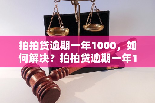 拍拍贷逾期一年1000，如何解决？拍拍贷逾期一年1000的后果及处理方法